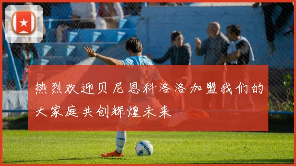 热烈欢迎贝尼恩科洛洛加盟我们的大家庭共创辉煌未来