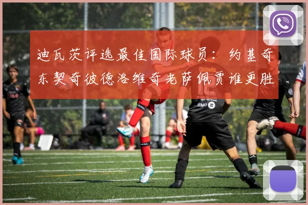 迪瓦茨评选最佳国际球员：约基奇东契奇彼德洛维奇老萨佩贾谁更胜一筹