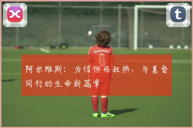 阿尔维斯：为信仰而狂热，与基督同行的生命新篇章