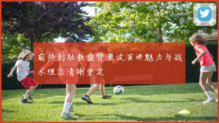 前热刺助教盛赞澳波演讲魅力与战术理念清晰坚定