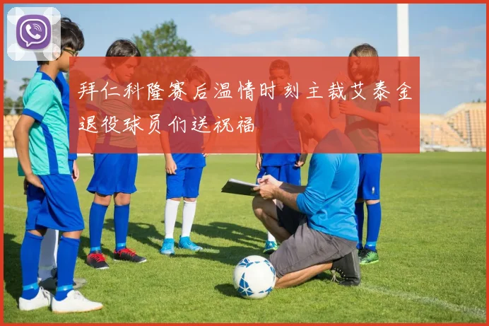 拜仁科隆赛后温情时刻主裁艾泰金退役球员们送祝福