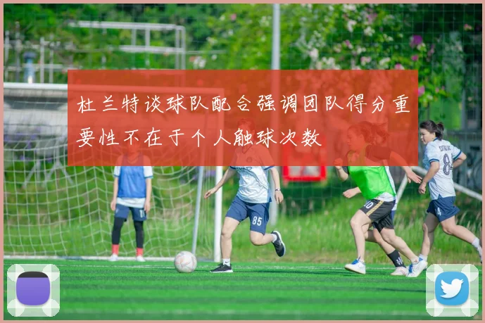 杜兰特谈球队配合强调团队得分重要性不在于个人触球次数