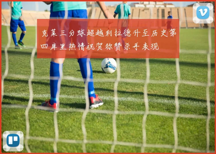 克莱三分球超越利拉德升至历史第四库里热情祝贺称赞杀手表现