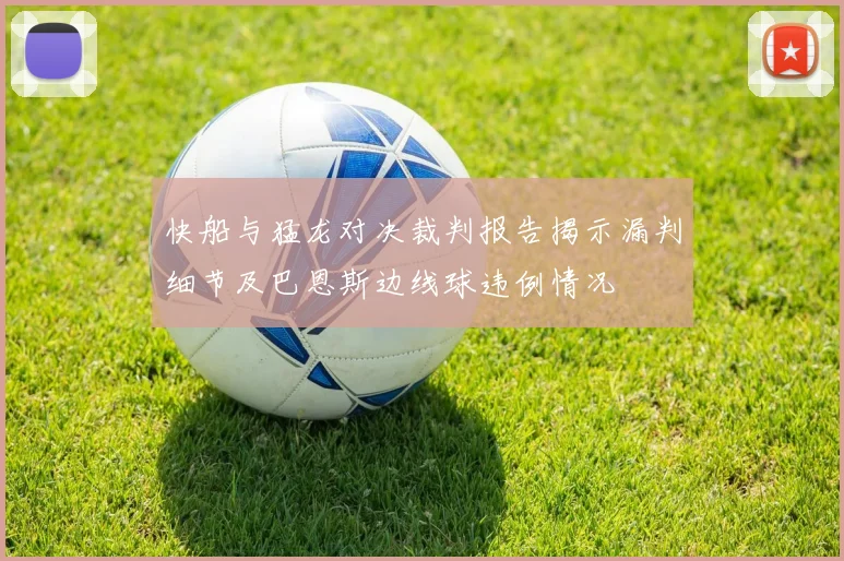 快船与猛龙对决裁判报告揭示漏判细节及巴恩斯边线球违例情况