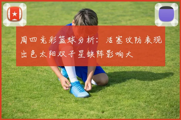 周四竞彩篮球分析：活塞攻防表现出色太阳双子星缺阵影响大