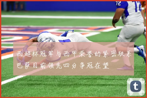 西超杯冠军与西甲荣誉的紧密联系巴萨目前领先四分争冠在望