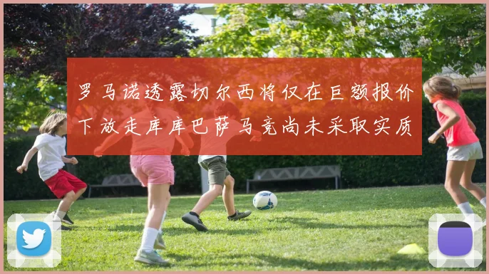 罗马诺透露切尔西将仅在巨额报价下放走库库巴萨马竞尚未采取实质行动