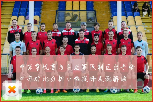 申京常规赛与季后赛限制区出手命中率对比分析小幅提升表现解读