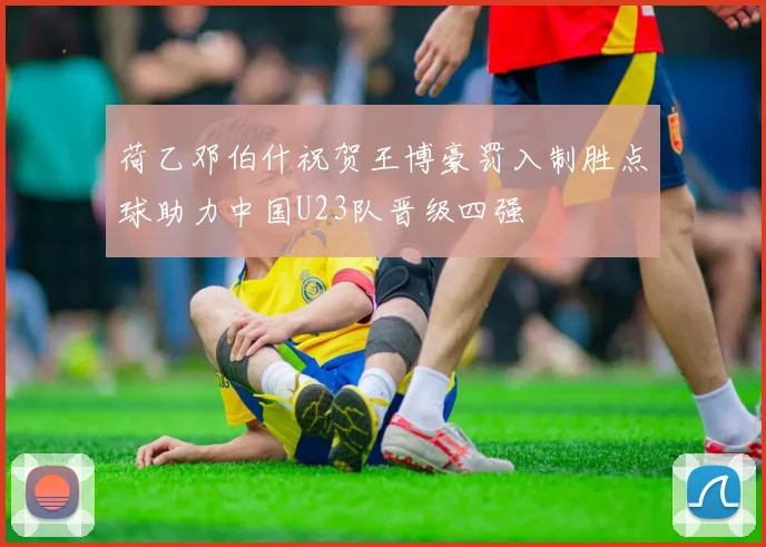 荷乙邓伯什祝贺王博豪罚入制胜点球助力中国U23队晋级四强