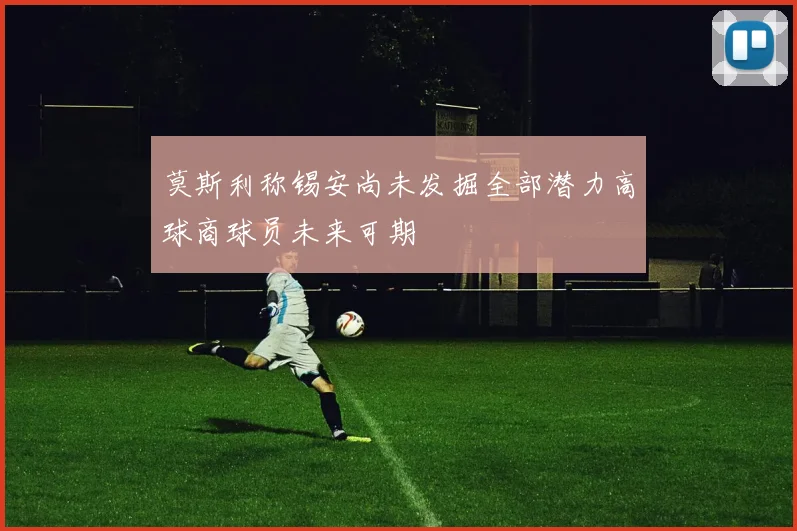 莫斯利称锡安尚未发掘全部潜力高球商球员未来可期