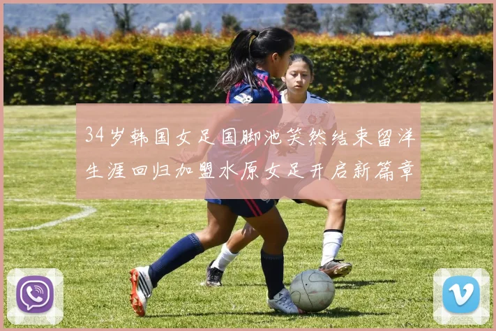 34岁韩国女足国脚池笑然结束留洋生涯回归加盟水原女足开启新篇章