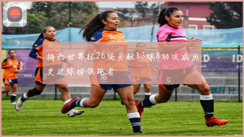 梅西世界杯26场贡献13球8助攻成历史进球榜领跑者