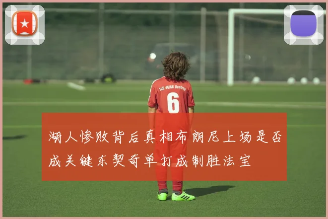 湖人惨败背后真相布朗尼上场是否成关键东契奇单打成制胜法宝