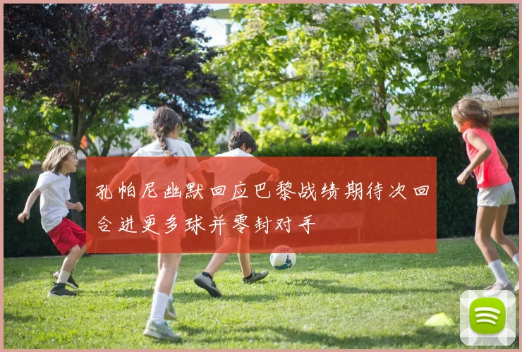 孔帕尼幽默回应巴黎战绩期待次回合进更多球并零封对手