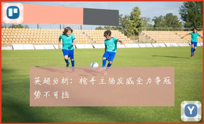 英超分析：枪手主场发威全力争冠势不可挡