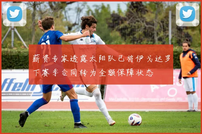 薪资专家透露太阳队已将伊戈达罗下赛季合同转为全额保障状态