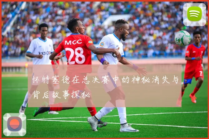 怀特塞德在总决赛中的神秘消失与背后故事探秘