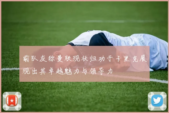 前队友称曼联现状归功于卡里克展现出其卓越魅力与领导力